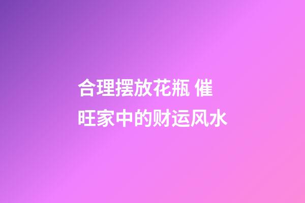 合理摆放花瓶 催旺家中的财运风水